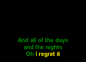 And all of the days
and the nights
Oh I regret it
