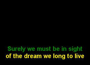 Surely we must be in sight
of the dream we long to live