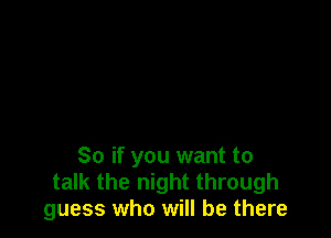 So if you want to
talk the night through
guess who will be there