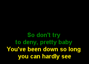 So don't try
to deny, pretty baby
You've been down so long
you can hardly see