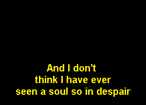 And I don't
think I have ever
seen a soul so in despair