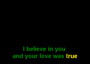 I believe in you
and your love was true
