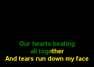 Our hearts beating
all together
And tears run down my face