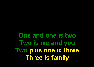 One and one is two
Two is me and you
Two plus one is three
Three is family