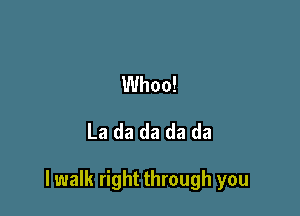 Whoo!
La da da da da

lwalk right through you