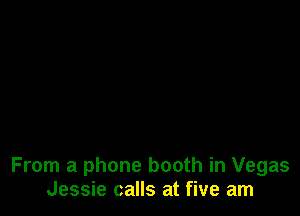 From a phone booth in Vegas
Jessie calls at five am