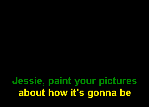 Jessie, paint your pictures
about how it's gonna be