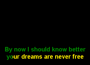 By now I should know better
your dreams are never free