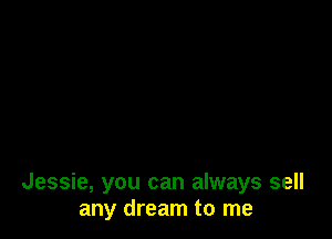 Jessie, you can always sell
any dream to me