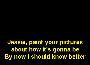 Jessie, paint your pictures
about how it's gonna be
By now I should know better