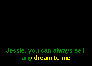 Jessie, you can always sell
any dream to me