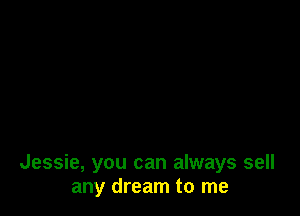 Jessie, you can always sell
any dream to me