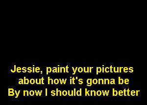 Jessie, paint your pictures
about how it's gonna be
By now I should know better