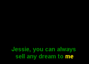 Jessie, you can always
sell any dream to me