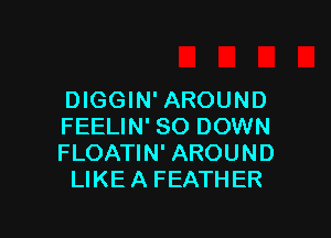 DIGGIN'AROUND

FEELIN' SO DOWN
FLOATIN' AROUND
LIKE A FEATHER