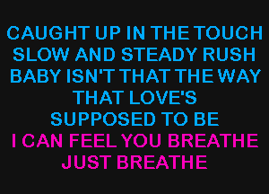 CAUGHT UP IN THETOUCH
SLOW AND STEADY RUSH
BABY ISN'T THAT THE WAY
THAT LOVE'S
SUPPOSED TO BE