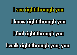 I see right through you
I know right through you

lfeel right through you

lwalk right through you, you