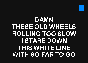 DAMN
THESE OLD WHEELS
ROLLING TOO SLOW

I STARE DOWN

THIS WHITE LINE
WITH SO FAR TO GO