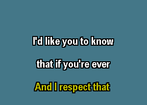 I'd like you to know

that if you're ever

And I respect that