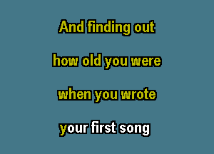 And Finding out

how old you were
when you wrote

your first song