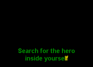 Search for the hero
inside yourself