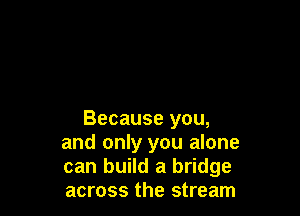Because you,
and only you alone
can build a bridge
across the stream