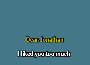 Dear Jonathan

I liked you too much