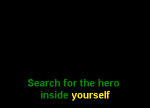 Search for the hero
inside yourself