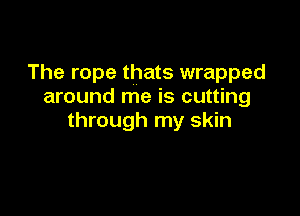 The rope thats wrapped
around me is cutting

through my skin