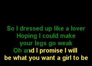 So I dressed up like a lover
Hoping I could make
your legs 90 weak
Oh and I promise I will
be what you want a girl to be