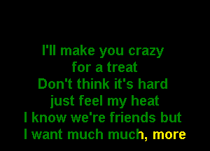 I'll make you crazy
for a treat
Don't think it's hard

just feel my heat

I know we're friends but
I want much much, more I