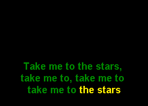 Take me to the stars,
take me to, take me to
take me to the stars