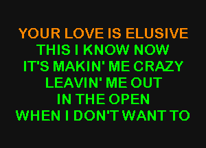 YOUR LOVE IS ELUSIVE
THIS I KNOW NOW
IT'S MAKIN' MECRAZY
LEAVIN' ME OUT
IN THEOPEN
WHEN I DON'T WANT TO