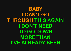BABY
I CAN'T GO
THROUGH THIS AGAIN
IDON'T NEED
TO GO DOWN

MORE THAN
I'VE ALREADY BEEN