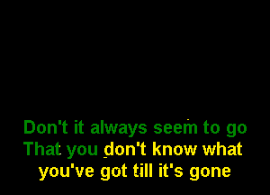 Don't it always seem to go
That you don't know what
you've got till it's gone