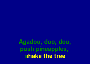 Agadoo, doo, doo,
push pineapples,
shake the tree