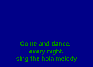 Come and dance,
every night,
sing the hola melody