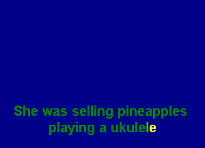 She was selling pineapples
playing a ukulele