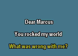 Dear Marcus

You rocked my world

What was wrong with me?