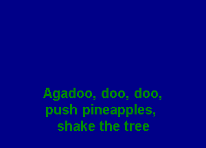 Agadoo, doo, doo,
push pineapples,
shake the tree