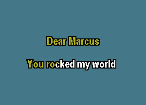 Dear Marcus

You rocked my world