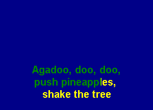 Agadoo, doo, doo,
push pineapples,
shake the tree