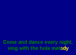 Come and dance every night,
sing with the hola melody