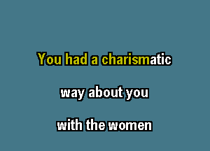 You had a charismatic

way about you

with the women