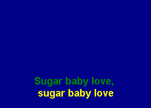Sugar baby love,
sugar baby love