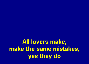 All lovers make,
make the same mistakes,
yes they do