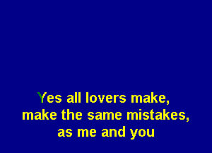 Yes all lovers make,
make the same mistakes,
as me and you
