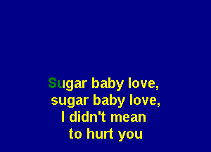 Sugar baby love,
sugar baby love,
I didn't mean
to hurt you