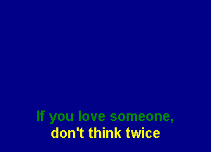 If you love someone,
don't think twice