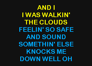 AND I
IWAS WALKIN'
THE CLOUDS

FEELIN' SO SAFE
AND SOUND
SOMETHIN' ELSE

KNOCKS ME
DOWN WELL OH I